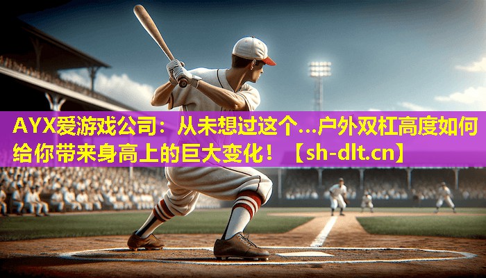 AYX爱游戏公司：从未想过这个…户外双杠高度如何给你带来身高上的巨大变化！