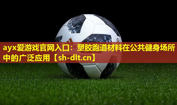 ayx爱游戏官网入口：塑胶跑道材料在公共健身场所中的广泛应用