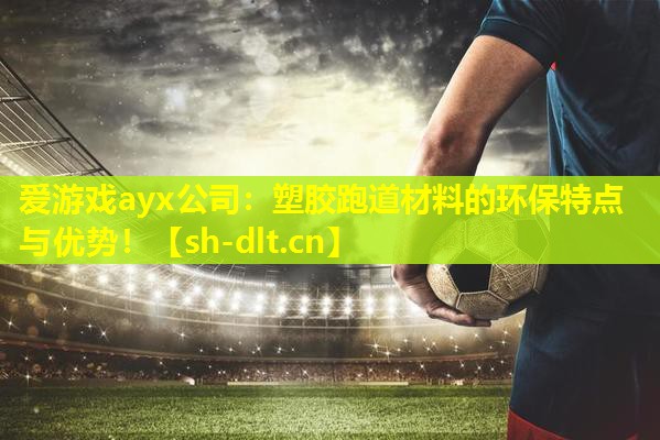 爱游戏ayx公司：塑胶跑道材料的环保特点与优势！