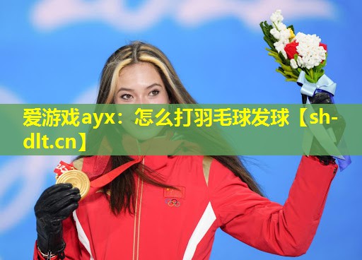 爱游戏ayx：怎么打羽毛球发球