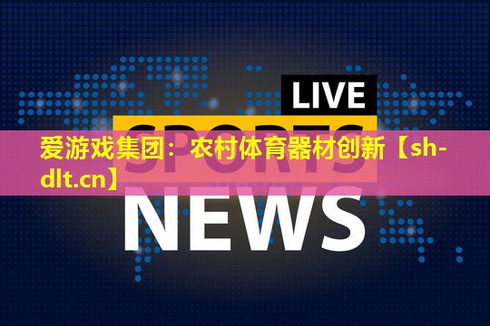 爱游戏集团：农村体育器材创新