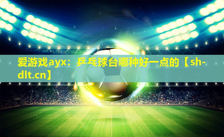 爱游戏ayx：乒乓球台哪种好一点的