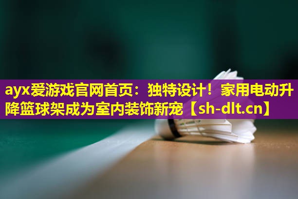 ayx爱游戏官网首页：独特设计！家用电动升降篮球架成为室内装饰新宠